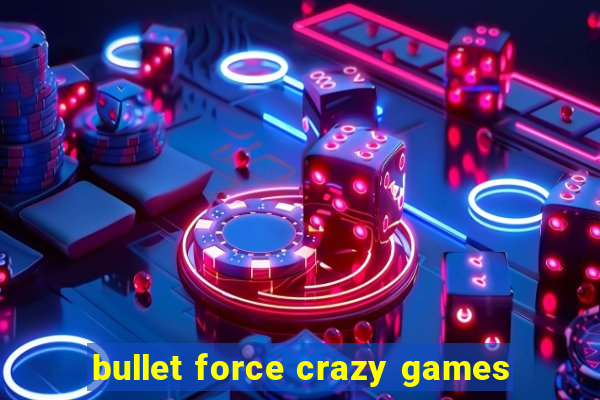 bullet force crazy games